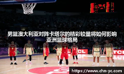 333体育男篮澳大利亚对阵卡塔尔的精彩较量将如何影响亚洲篮球格局